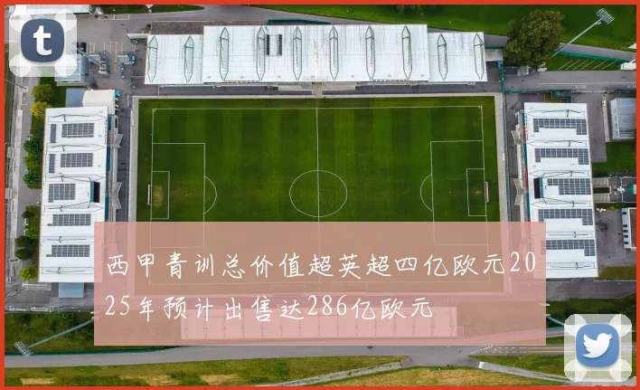 西甲青训总价值超英超四亿欧元2025年预计出售达286亿欧元