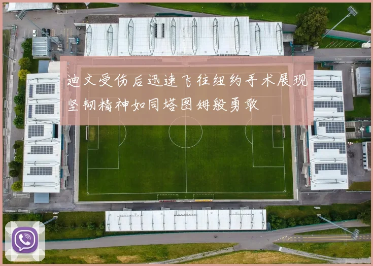 迪文受伤后迅速飞往纽约手术展现坚韧精神如同塔图姆般勇敢