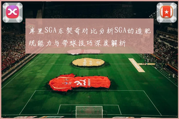 库里SGA东契奇对比分析SGA的造犯规能力与带球技巧深度解析