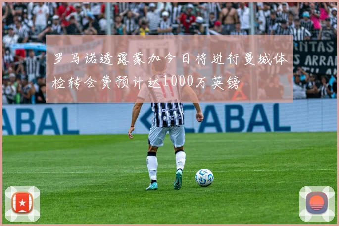 罗马诺透露蒙加今日将进行曼城体检转会费预计达1000万英镑