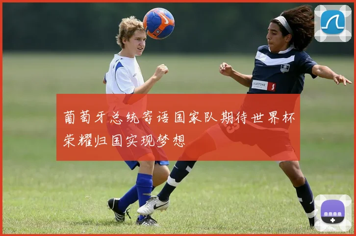 葡萄牙总统寄语国家队期待世界杯荣耀归国实现梦想