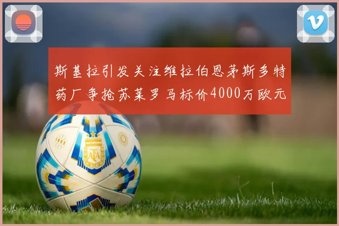 斯基拉引发关注维拉伯恩茅斯多特药厂争抢苏莱罗马标价4000万欧元