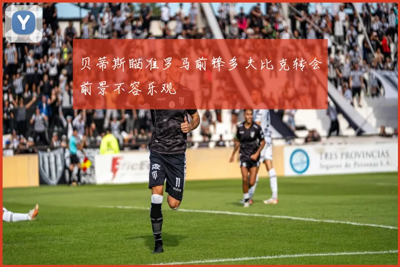 贝蒂斯瞄准罗马前锋多夫比克转会前景不容乐观