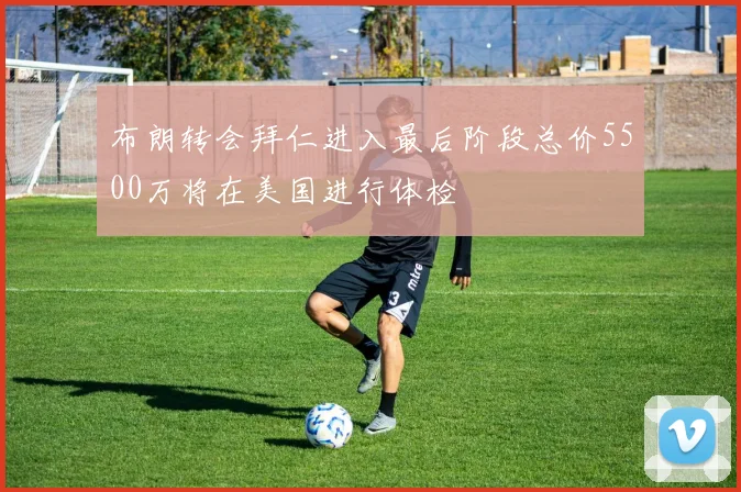 布朗转会拜仁进入最后阶段总价5500万将在美国进行体检