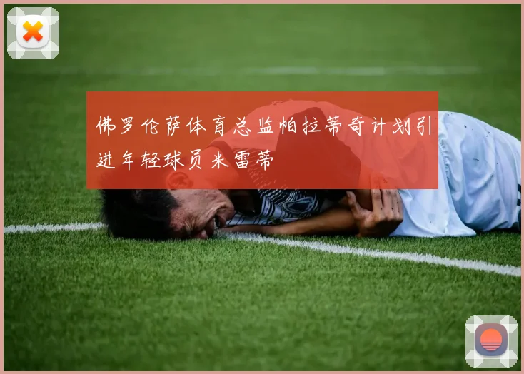 佛罗伦萨体育总监帕拉蒂奇计划引进年轻球员米雷蒂