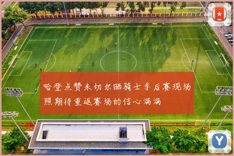 哈登点赞米切尔晒骑士季后赛现场照期待重返赛场的信心满满