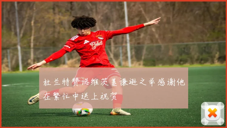 杜兰特赞诺维茨基谦逊之举感谢他在繁忙中送上祝贺