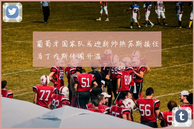 葡萄牙国家队或迎新帅热苏斯接任马丁内斯传闻升温