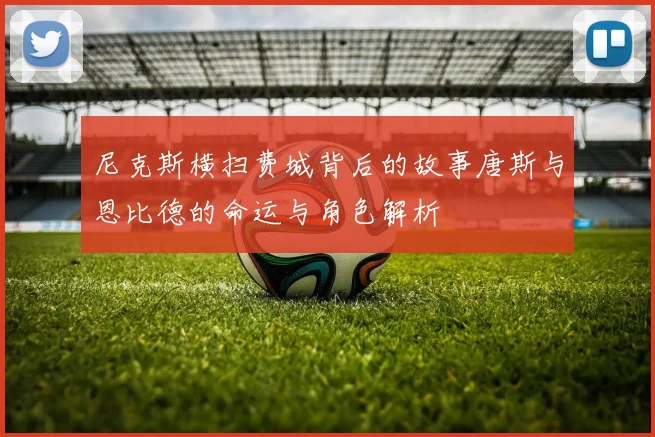 尼克斯横扫费城背后的故事唐斯与恩比德的命运与角色解析