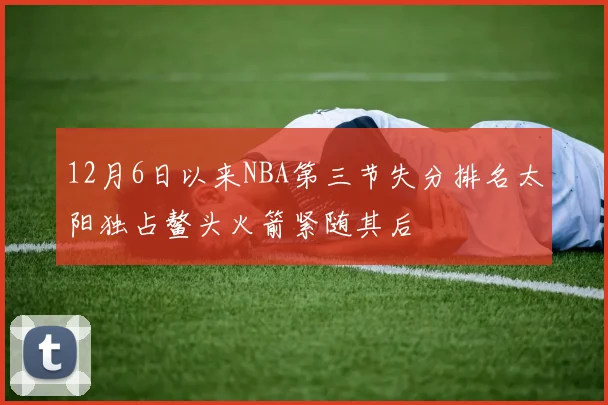 12月6日以来NBA第三节失分排名太阳独占鳌头火箭紧随其后