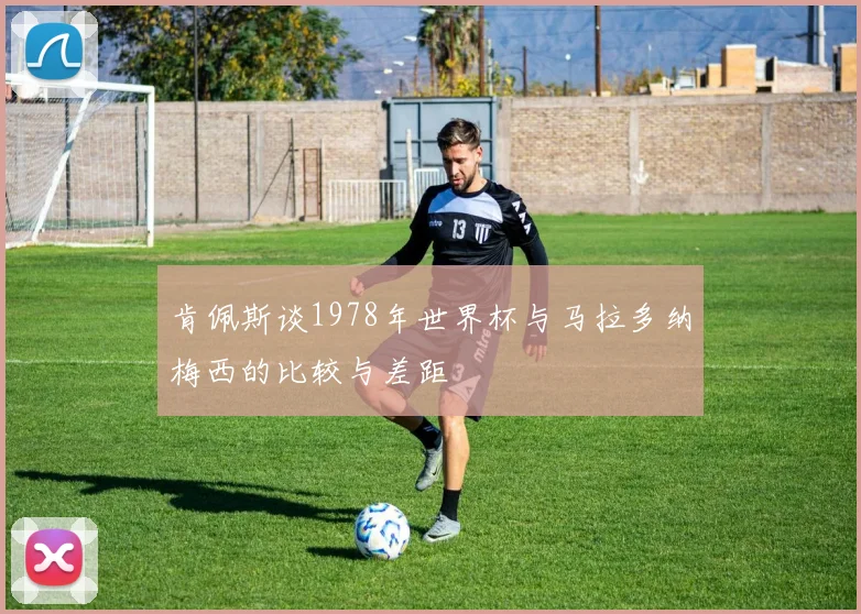 肯佩斯谈1978年世界杯与马拉多纳梅西的比较与差距