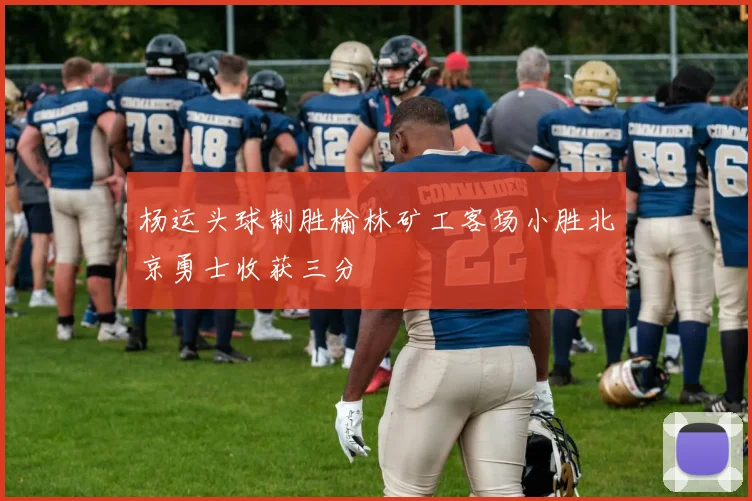 杨运头球制胜榆林矿工客场小胜北京勇士收获三分