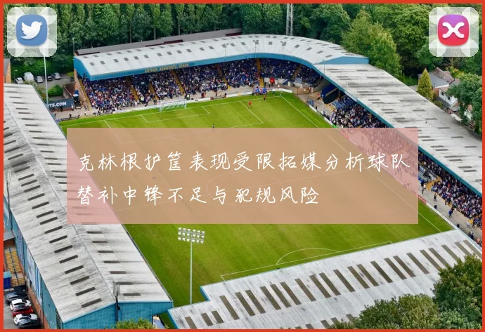 克林根护筐表现受限拓媒分析球队替补中锋不足与犯规风险