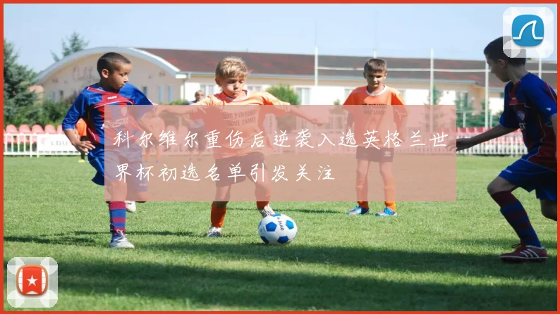科尔维尔重伤后逆袭入选英格兰世界杯初选名单引发关注