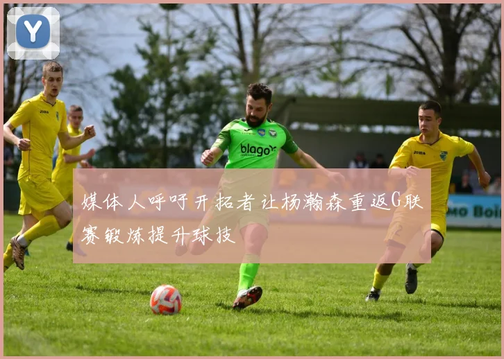 媒体人呼吁开拓者让杨瀚森重返G联赛锻炼提升球技