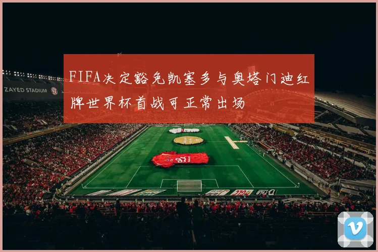 FIFA决定豁免凯塞多与奥塔门迪红牌世界杯首战可正常出场