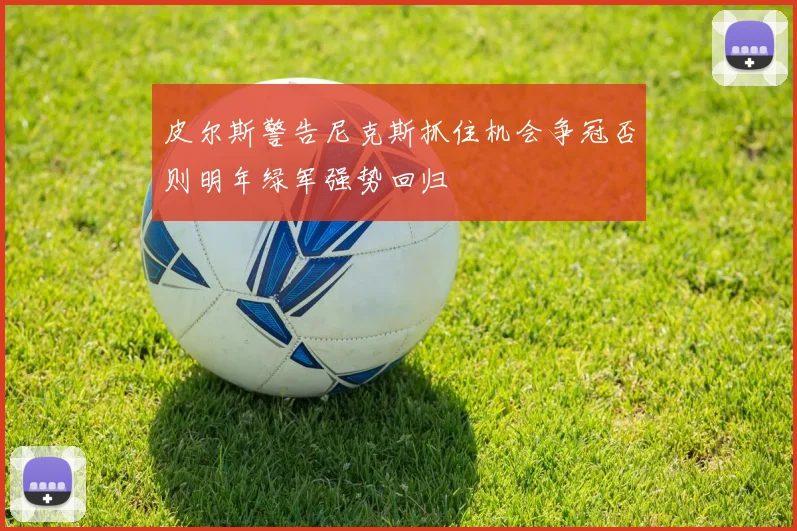 皮尔斯警告尼克斯抓住机会争冠否则明年绿军强势回归
