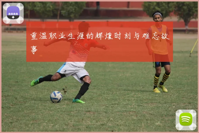 重温职业生涯的辉煌时刻与难忘故事