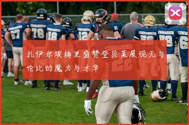 扎伊尔埃梅里盛赞登贝莱展现无与伦比的魔力与才华