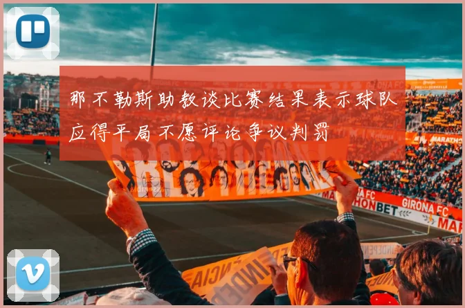 那不勒斯助教谈比赛结果表示球队应得平局不愿评论争议判罚