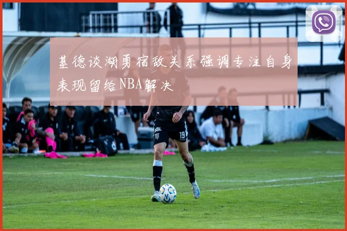 基德谈湖勇宿敌关系强调专注自身表现留给NBA解决