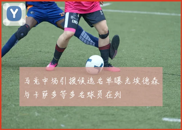 马竞中场引援候选名单曝光埃德森与卡萨多等多名球员在列