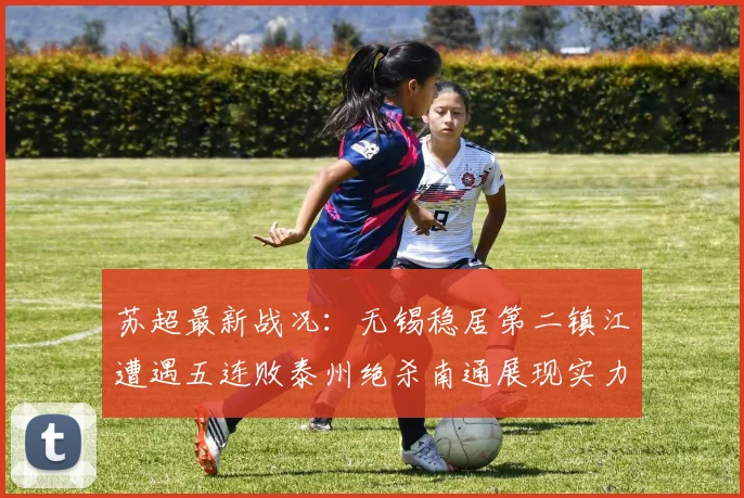 苏超最新战况：无锡稳居第二镇江遭遇五连败泰州绝杀南通展现实力