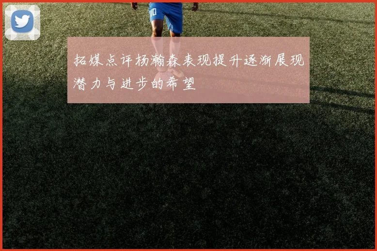 拓媒点评杨瀚森表现提升逐渐展现潜力与进步的希望