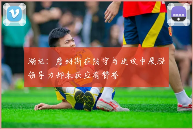 湖记：詹姆斯在防守与进攻中展现领导力却未获应有赞誉