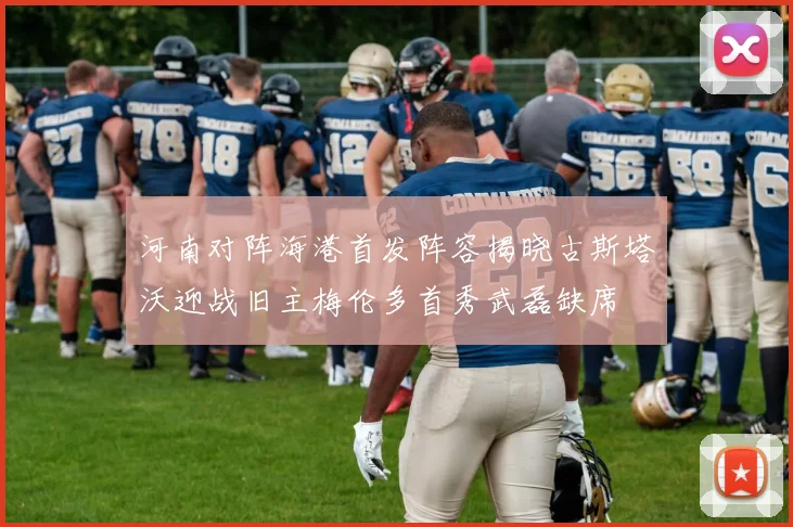 河南对阵海港首发阵容揭晓古斯塔沃迎战旧主梅伦多首秀武磊缺席