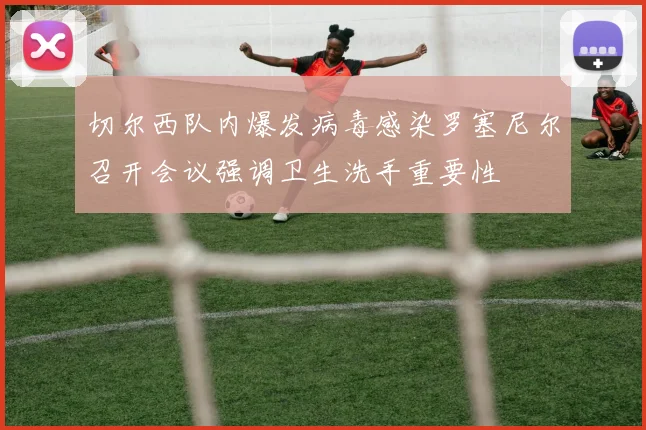 切尔西队内爆发病毒感染罗塞尼尔召开会议强调卫生洗手重要性
