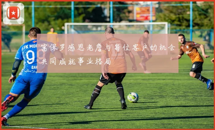 富保罗感恩老詹与每位客户的机会共同成就事业格局