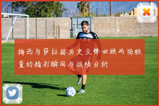 梅西与萨拉赫历史交锋回顾两场较量的精彩瞬间与战绩分析