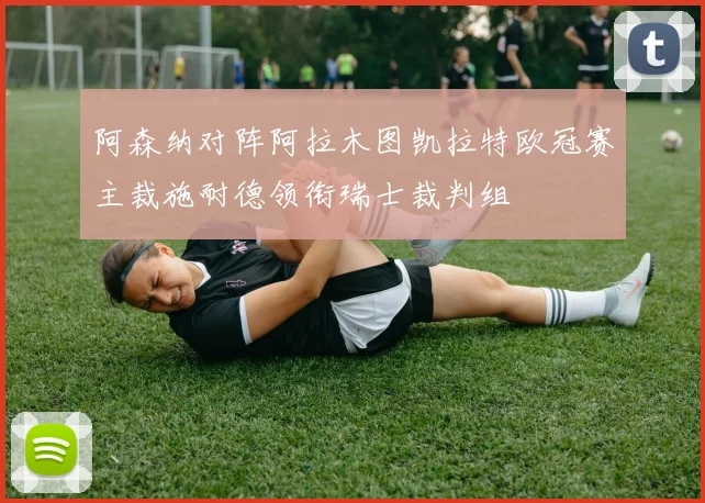 阿森纳对阵阿拉木图凯拉特欧冠赛主裁施耐德领衔瑞士裁判组