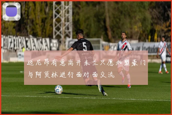迈尼昂有意离开米兰只愿加盟豪门与阿莫林进行面对面交流