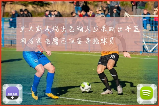 里夫斯表现出色湖人应果断出手篮网活塞老鹰已准备争抢球员