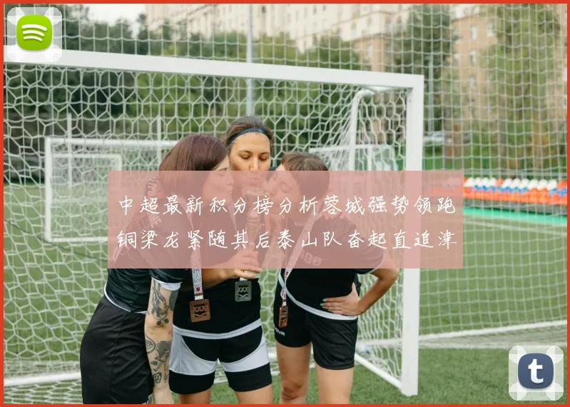 中超最新积分榜分析蓉城强势领跑铜梁龙紧随其后泰山队奋起直追津门虎仍需努力