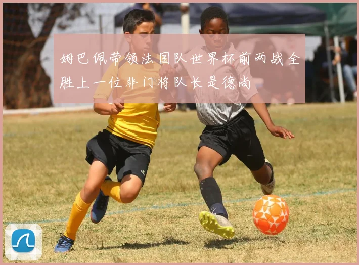 姆巴佩带领法国队世界杯前两战全胜上一位非门将队长是德尚