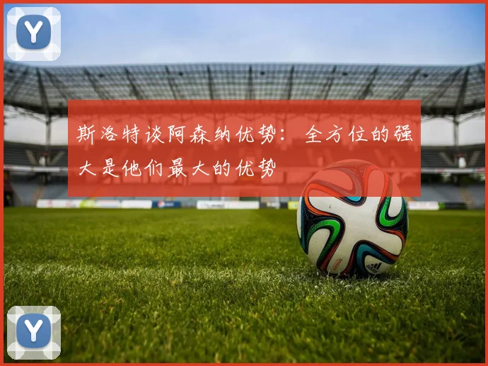 斯洛特谈阿森纳优势：全方位的强大是他们最大的优势