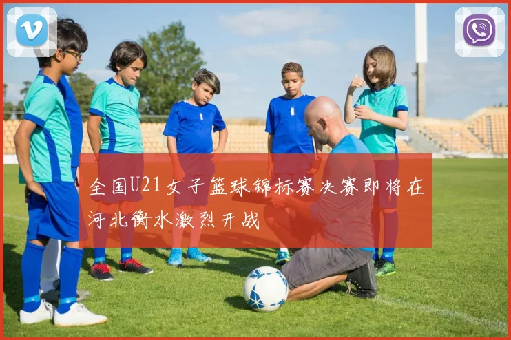 全国U21女子篮球锦标赛决赛即将在河北衡水激烈开战