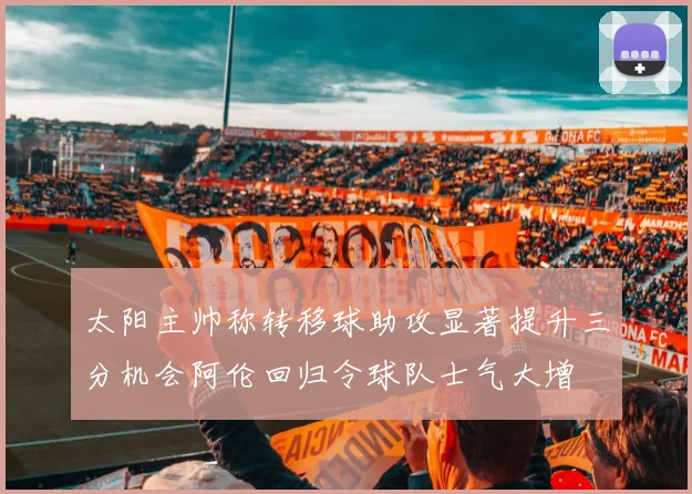 太阳主帅称转移球助攻显著提升三分机会阿伦回归令球队士气大增