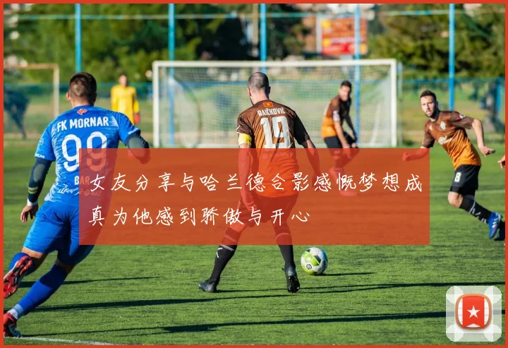 女友分享与哈兰德合影感慨梦想成真为他感到骄傲与开心
