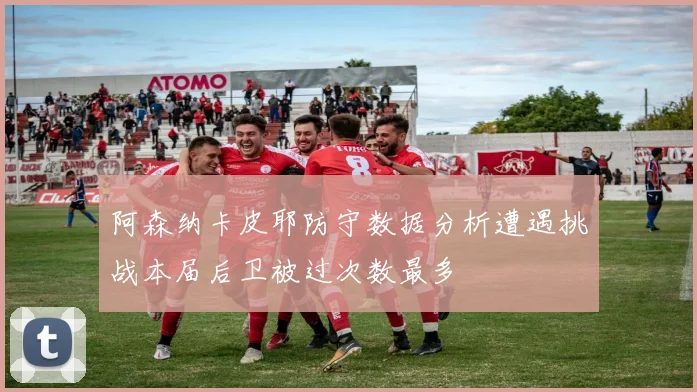 阿森纳卡皮耶防守数据分析遭遇挑战本届后卫被过次数最多