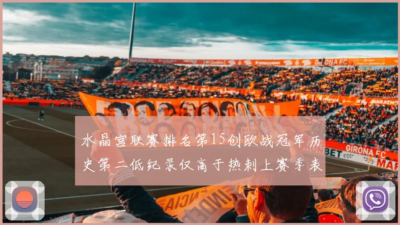 水晶宫联赛排名第15创欧战冠军历史第二低纪录仅高于热刺上赛季表现
